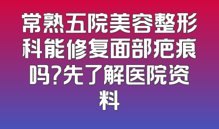 常熟五院美容整形科能修复面部疤痕吗？先了解医院资料