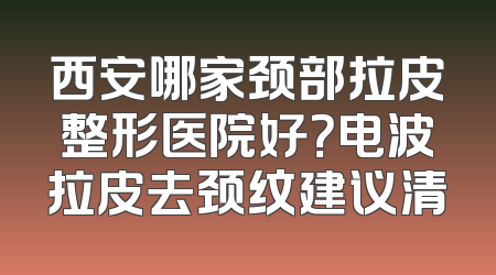 西安哪家颈部拉皮整形医院好？电波拉皮去颈纹建议清