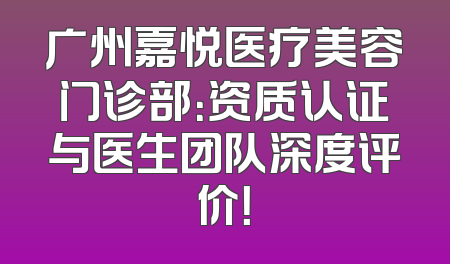 广州嘉悦医疗美容门诊部：资质认证与医生团队深度评价！