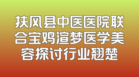 扶风县中医医院联合宝鸡渲梦医学美容探讨行业翘楚