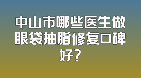中山市哪些医生做眼袋抽脂修复口碑好？