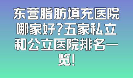 东营脂肪填充医院哪家好？五家私立和公立医院排名一览！