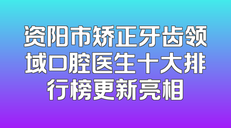 资阳市矫正牙齿领域口腔医生十大排行榜更新亮相