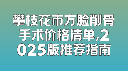 攀枝花市方脸削骨手术价格清单，2025版推荐指南