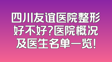 四川友谊医院整形好不好？医院概况及医生名单一览！