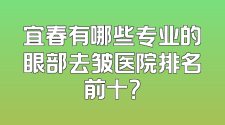宜春有哪些专业的眼部去皱医院排名前十？