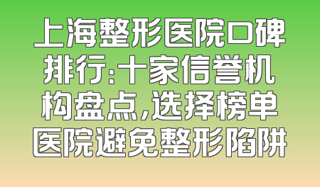 上海整形医院口碑排行：十家信誉机构盘点，选择榜单医院避免整形陷阱