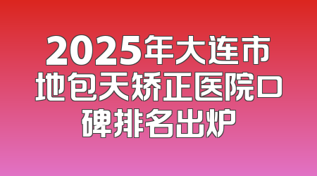 2025年大连市地包天矫正医院口碑排名出炉