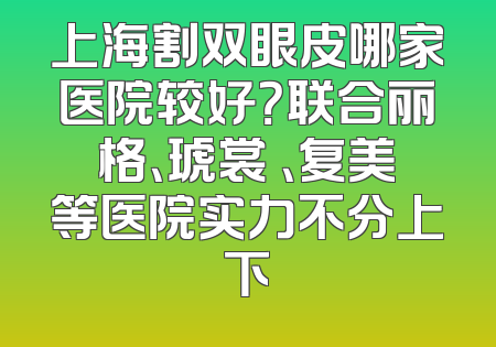 上海割双眼皮哪家医院较好？联合丽格、琥裳 、复美等医院实力不分上下
