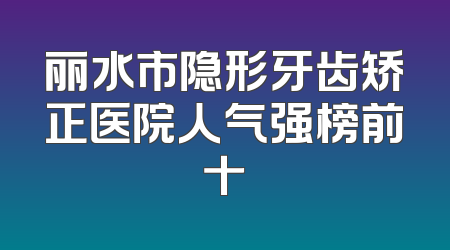 丽水市隐形牙齿矫正医院人气强榜前十