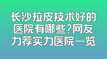 长沙拉皮技术好的医院有哪些？网友力荐实力医院一览