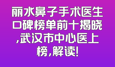 丽水鼻子手术医生口碑榜单前十揭晓，武汉市中心医上榜，解读！
