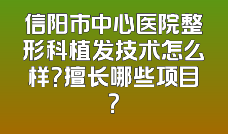 信阳市中心医院整形科植发技术怎么样？擅长哪些项目？