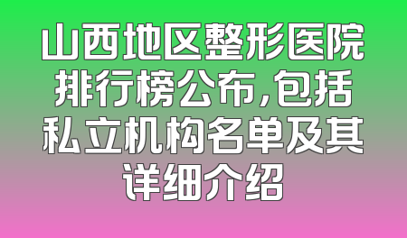 山西地区整形医院排行榜公布，包括私立机构名单及其详细介绍