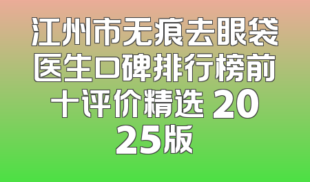 江州市无痕去眼袋医生口碑排行榜前十评价精选 2025版