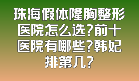 珠海假体隆胸整形医院怎么选？前十医院有哪些？韩妃排第几？