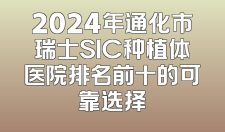 2024年通化市瑞士SIC种植体医院排名前十的可靠选择