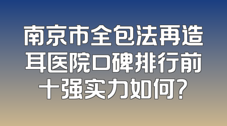 南京市全包法再造耳医院口碑排行前十强实力如何？