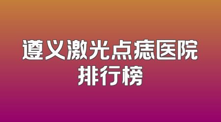 遵义激光点痣医院排行榜