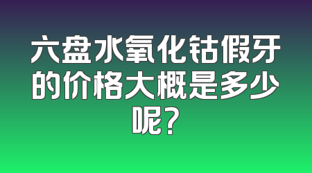 六盘水氧化钴假牙的价格大概是多少呢？