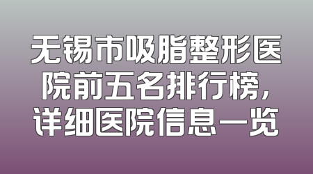 无锡市吸脂整形医院前五名排行榜，详细医院信息一览