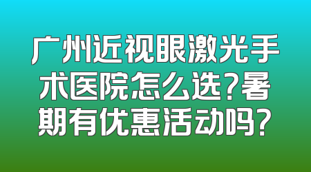 广州近视眼激光手术医院怎么选？暑期有优惠活动吗？