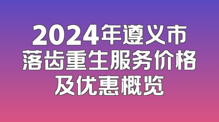 2024年遵义市落齿重生服务价格及优惠概览