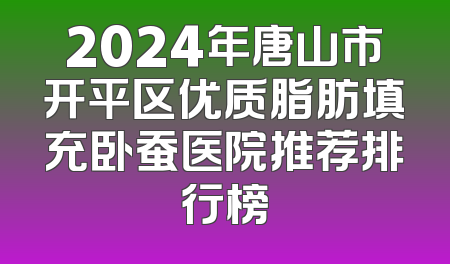 2024年唐山市开平区优质脂肪填充卧蚕医院推荐排行榜