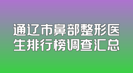 通辽市鼻部整形医生排行榜调查汇总