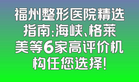 福州整形医院精选指南：海峡、格莱美等6家高评价机构任您选择！
