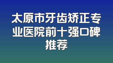 太原市牙齿矫正专业医院前十强口碑推荐