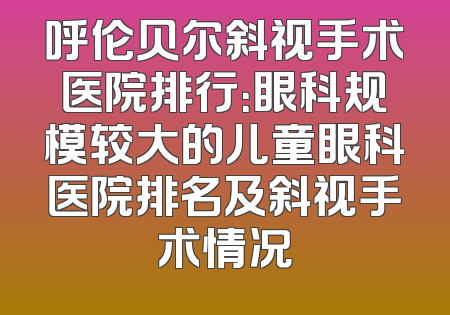 呼伦贝尔斜视手术医院排行：眼科规模较大的儿童眼科医院排名及斜视手术情况