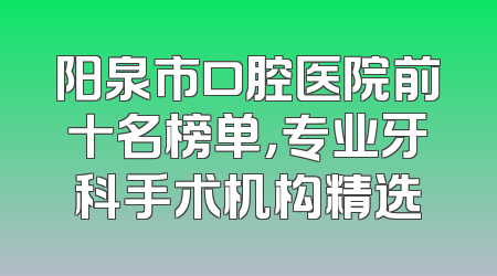 阳泉市口腔医院前十名榜单，专业牙科手术机构精选