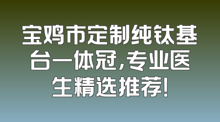宝鸡市定制纯钛基台一体冠，专业医生精选推荐！
