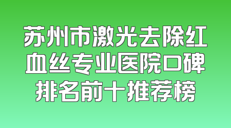 苏州市激光去除红血丝专业医院口碑排名前十推荐榜