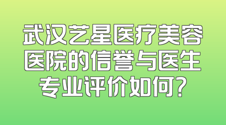武汉艺星医疗美容医院的信誉与医生专业评价如何？