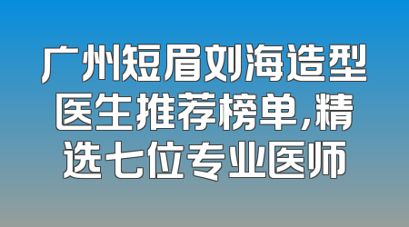 广州短眉刘海造型医生推荐榜单，精选七位专业医师