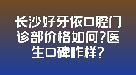 长沙好牙依口腔门诊部价格如何？医生口碑咋样？