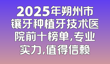 2025年朔州市镶牙种植牙技术医院前十榜单，专业实力，值得信赖