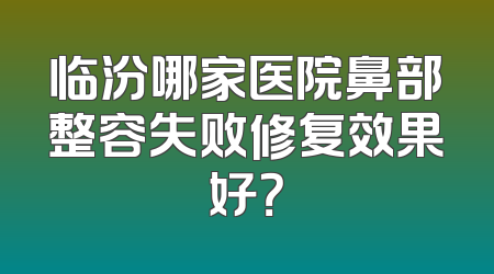 临汾哪家医院鼻部整容失败修复效果好？