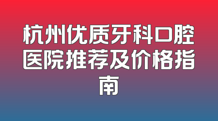 杭州优质牙科口腔医院推荐及价格指南