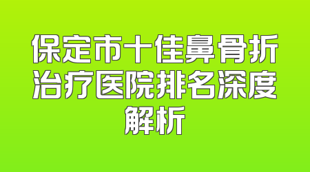 保定市十佳鼻骨折治疗医院排名深度解析