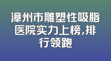 漳州市雕塑性吸脂医院实力上榜，排行领跑