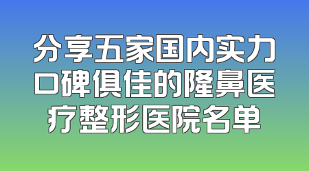 分享五家国内实力口碑俱佳的隆鼻医疗整形医院名单