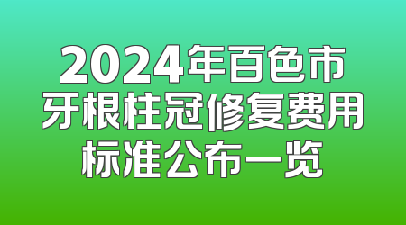 2024年百色市牙根柱冠修复费用标准公布一览