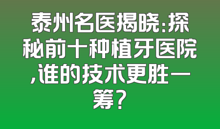 泰州名医揭晓：探秘前十种植牙医院，谁的技术更胜一筹？