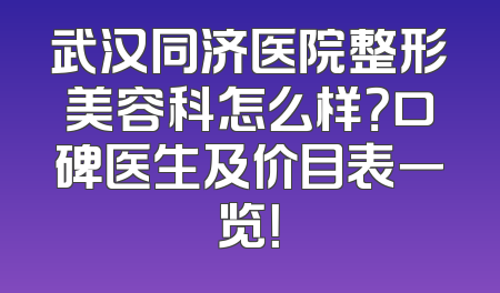 武汉同济医院整形美容科怎么样？口碑医生及价目表一览！