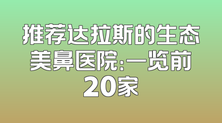 推荐达拉斯的生态美鼻医院：一览前20家