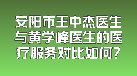 安阳市王中杰医生与黄学峰医生的医疗服务对比如何？