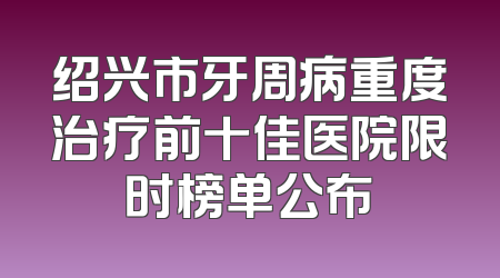绍兴市牙周病重度治疗前十佳医院限时榜单公布